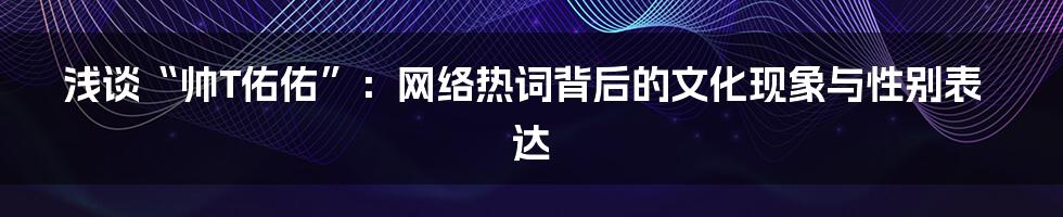 浅谈“帅T佑佑”:网络热词背后的文化现象与性别表达