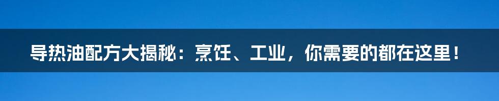 导热油配方大揭秘:烹饪、工业,你需要的都在这里!