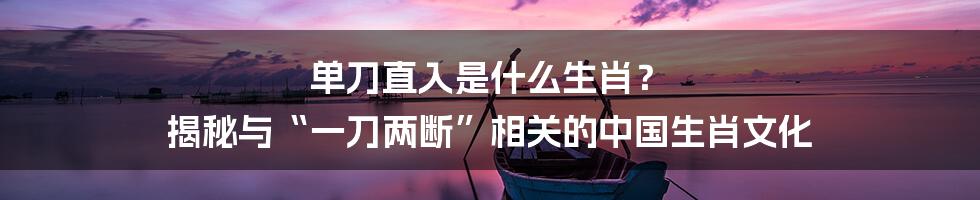 单刀直入是什么生肖? 揭秘与“一刀两断”相关的中国生肖文化