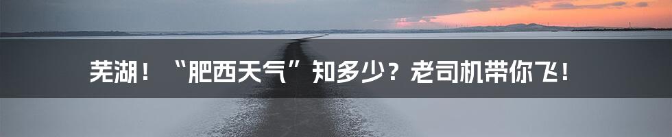 芜湖！“肥西天气”知多少？老司机带你飞！