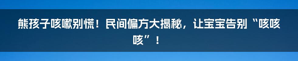熊孩子咳嗽别慌！民间偏方大揭秘，让宝宝告别“咳咳咳”！