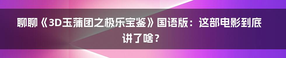 聊聊《3D玉蒲团之极乐宝鉴》国语版:这部电影到底讲了啥?