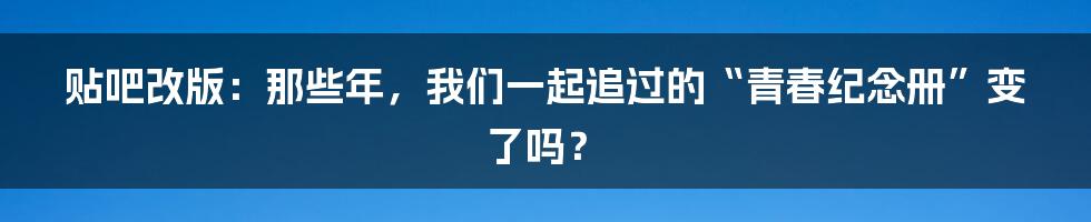 贴吧改版:那些年,我们一起追过的“青春纪念册”变了吗?