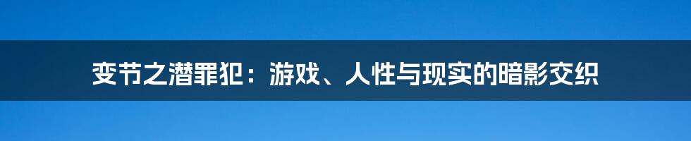 变节之潜罪犯：游戏、人性与现实的暗影交织