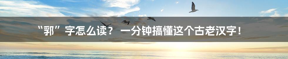 “郛”字怎么读? 一分钟搞懂这个古老汉字!