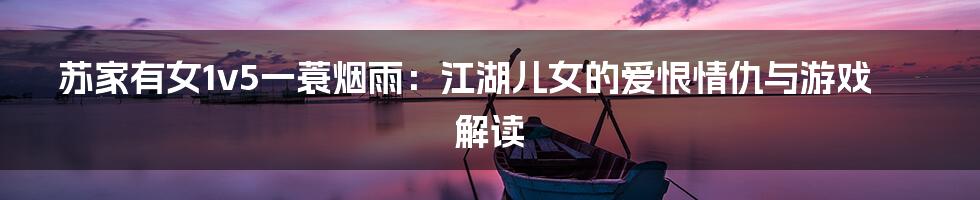 苏家有女1v5一蓑烟雨:江湖儿女的爱恨情仇与游戏解读