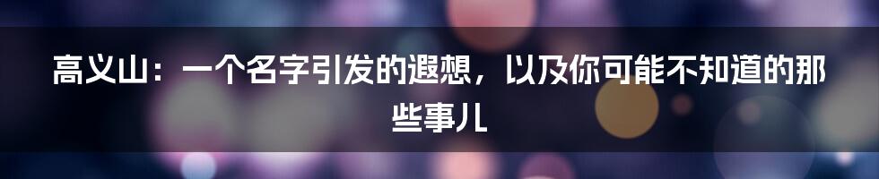 高义山:一个名字引发的遐想,以及你可能不知道的那些事儿