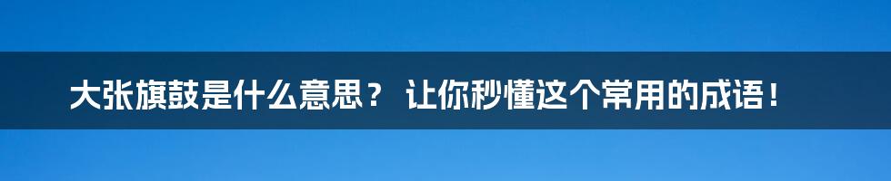 大张旗鼓是什么意思? 让你秒懂这个常用的成语!