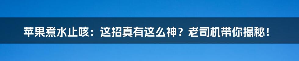 苹果煮水止咳:这招真有这么神?老司机带你揭秘!
