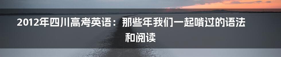 2012年四川高考英语：那些年我们一起啃过的语法和阅读