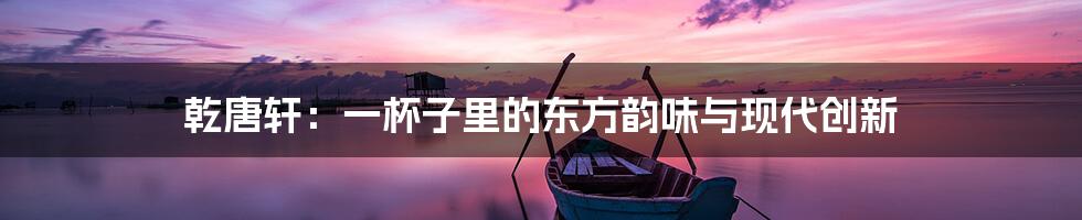 乾唐轩:一杯子里的东方韵味与现代创新