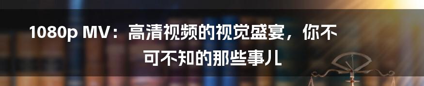 1080p MV：高清视频的视觉盛宴，你不可不知的那些事儿
