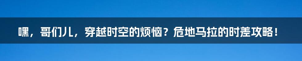 嘿,哥们儿,穿越时空的烦恼?危地马拉的时差攻略!