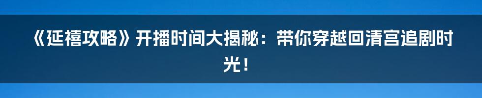 《延禧攻略》开播时间大揭秘:带你穿越回清宫追剧时光!