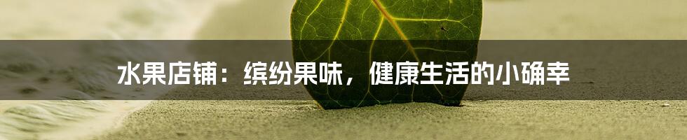 水果店铺:缤纷果味,健康生活的小确幸