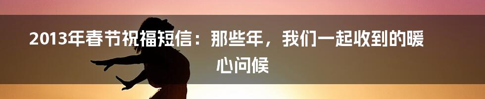 2013年春节祝福短信:那些年,我们一起收到的暖心问候