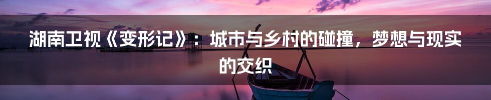 湖南卫视《变形记》:城市与乡村的碰撞,梦想与现实的交织
