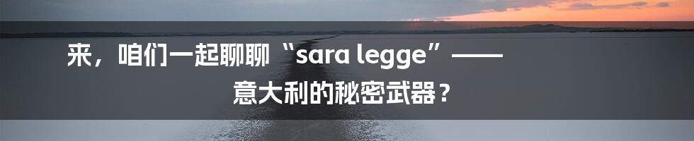来,咱们一起聊聊“sara legge”—— 意大利的秘密武器?