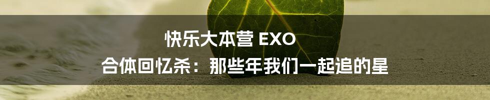 快乐大本营 EXO 合体回忆杀:那些年我们一起追的星