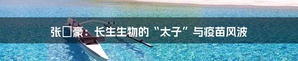 张洺豪:长生生物的“太子”与疫苗风波