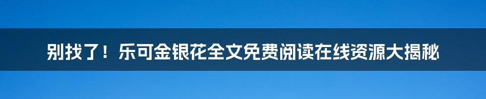 别找了!乐可金银花全文免费阅读在线资源大揭秘