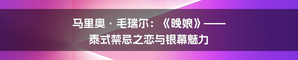 马里奥·毛瑞尔:《晚娘》—— 泰式禁忌之恋与银幕魅力