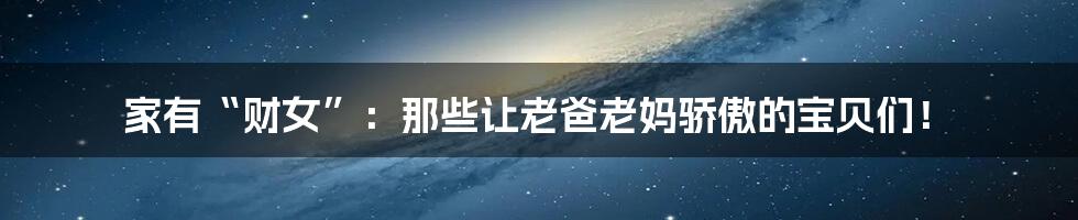 家有“财女”：那些让老爸老妈骄傲的宝贝们！