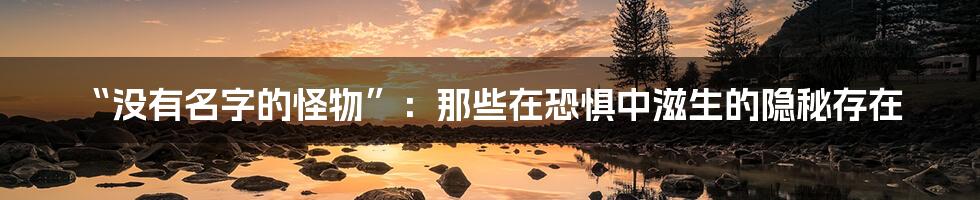 “没有名字的怪物”:那些在恐惧中滋生的隐秘存在