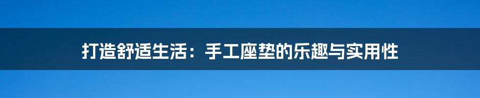 打造舒适生活:手工座垫的乐趣与实用性