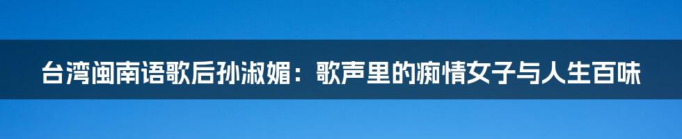 台湾闽南语歌后孙淑媚:歌声里的痴情女子与人生百味