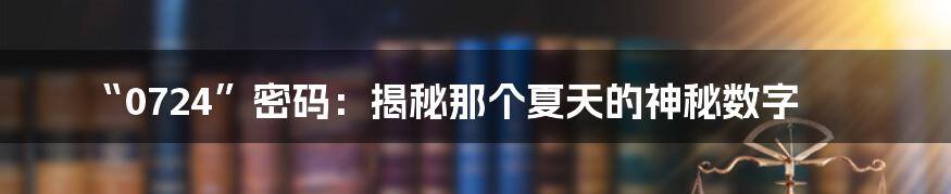 “0724”密码:揭秘那个夏天的神秘数字