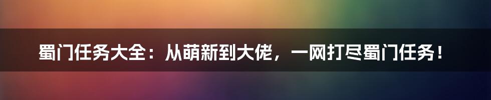 蜀门任务大全：从萌新到大佬，一网打尽蜀门任务！