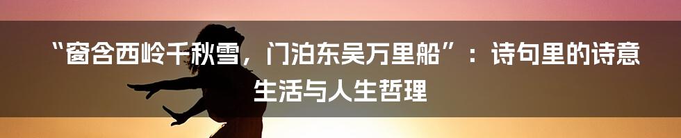 “窗含西岭千秋雪，门泊东吴万里船”：诗句里的诗意生活与人生哲理
