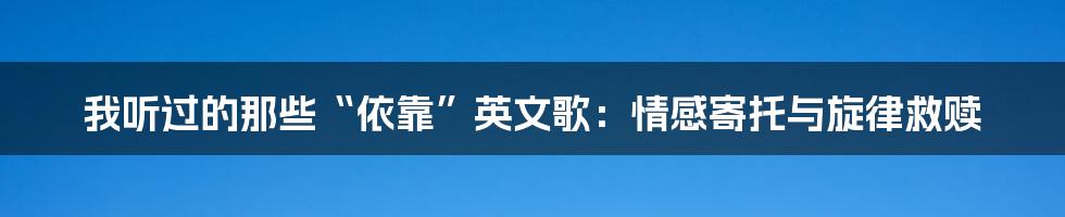 我听过的那些“依靠”英文歌：情感寄托与旋律救赎