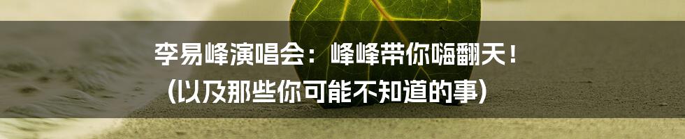 李易峰演唱会：峰峰带你嗨翻天！ (以及那些你可能不知道的事)