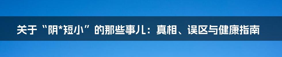 关于“阴*短小”的那些事儿:真相、误区与健康指南
