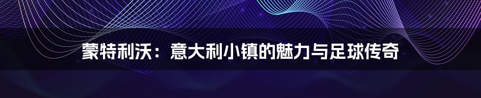 蒙特利沃:意大利小镇的魅力与足球传奇