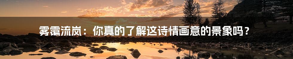 雾霭流岚:你真的了解这诗情画意的景象吗?