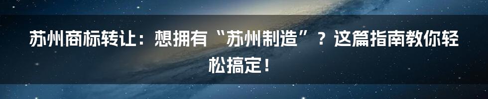 苏州商标转让:想拥有“苏州制造”?这篇指南教你轻松搞定!