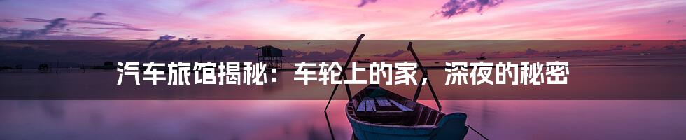 汽车旅馆揭秘:车轮上的家,深夜的秘密