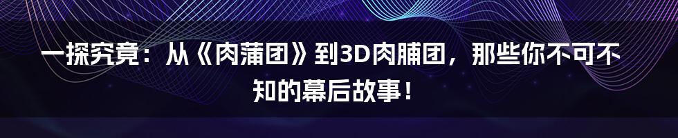 一探究竟：从《肉蒲团》到3D肉脯团，那些你不可不知的幕后故事！