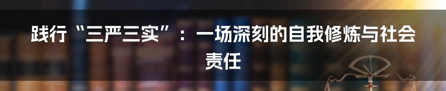 践行“三严三实”:一场深刻的自我修炼与社会责任