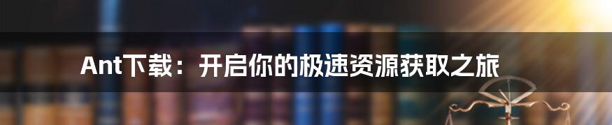 Ant下载:开启你的极速资源获取之旅