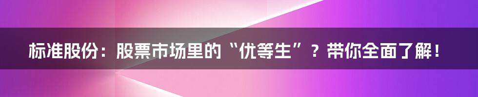 标准股份:股票市场里的“优等生”?带你全面了解!