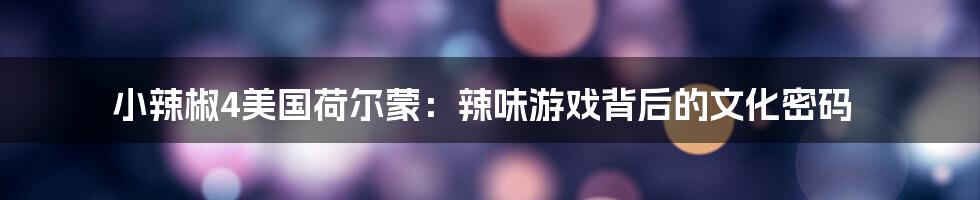 小辣椒4美国荷尔蒙：辣味游戏背后的文化密码
