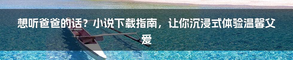 想听爸爸的话？小说下载指南，让你沉浸式体验温馨父爱
