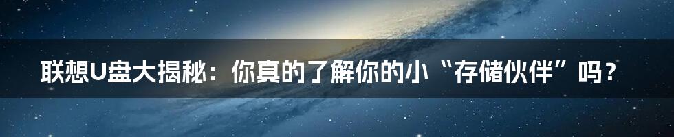 联想U盘大揭秘：你真的了解你的小“存储伙伴”吗？