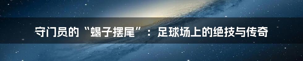 守门员的“蝎子摆尾”:足球场上的绝技与传奇