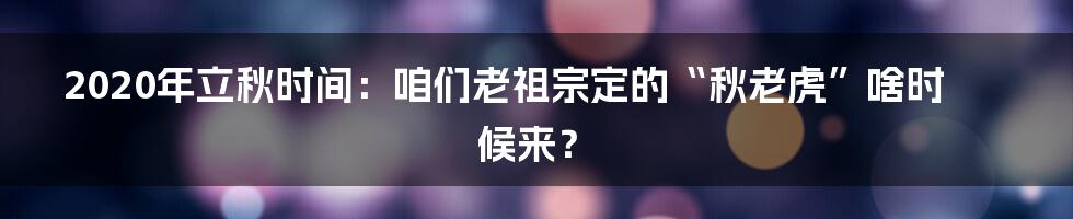 2020年立秋时间:咱们老祖宗定的“秋老虎”啥时候来?