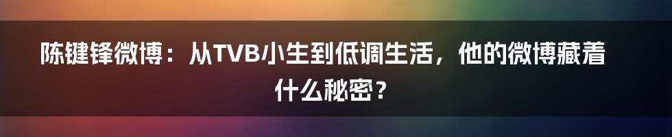 陈键锋微博:从TVB小生到低调生活,他的微博藏着什么秘密?